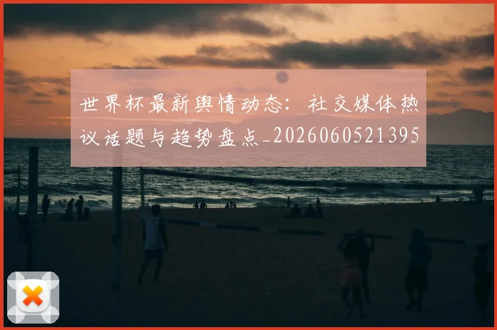 世界杯最新舆情动态:社交媒体热议话题与趋势盘点_20260605213953