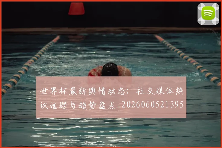 世界杯最新舆情动态:社交媒体热议话题与趋势盘点_20260605213953